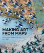 Making Art From Maps: Inspiration, Techniques, and an International Gallery of Artists