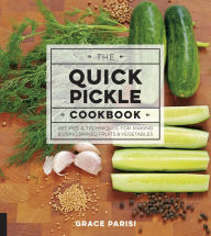 Title: The Quick Pickle Cookbook: Recipes & Techniques for Making & Using Brined Fruits and Vegetables, Author: Grace Parisi