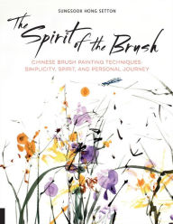 Title: The Spirit of the Brush: Chinese Brush Painting Techniques: Simplicity, Spirit, and Personal Journey, Author: Sungsook Hong Setton