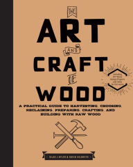 Title: The Art and Craft of Wood: A Practical Guide to Harvesting, Choosing, Reclaiming, Preparing, Crafting, and Building with Raw Wood, Author: Silas J. Kyler