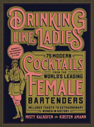 Title: Drinking Like Ladies: 75 modern cocktails from the world's leading female bartenders; Includes toasts to extraordinary women in history, Author: Misty Kalkofen