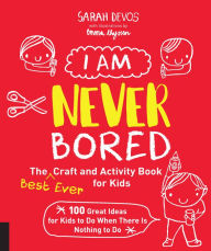 Title: I Am Never Bored: The Best Ever Craft and Activity Book for Kids: 150 Great Ideas for Kids to Do When There is Nothing to Do, Author: Sarah Devos