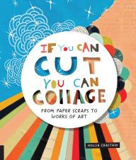 Title: If You Can Cut, You Can Collage: From Paper Scraps to Works of Art, Author: Hollie Chastain