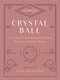 Title: 10-Minute Crystal Ball: Easy Tips for Developing Your Inner Wisdom and Psychic Powers, Author: Skye Alexander