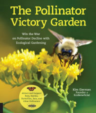 Title: The Pollinator Victory Garden: Win the War on Pollinator Decline with Ecological Gardening; Attract and Support Bees, Beetles, Butterflies, Bats, and Other Pollinators, Author: Kim Eierman