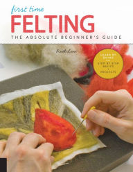 Title: First Time Felting: The Absolute Beginner's Guide - Learn By Doing * Step-by-Step Basics + Projects, Author: Ruth Lane