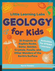 Title: Little Learning Labs: Geology for Kids, abridged paperback edition: 26 Projects to Explore Rocks, Gems, Geodes, Crystals, Fossils, and Other Wonders of the Earth's Surface; Activities for STEAM Learners, Author: Garret Romaine