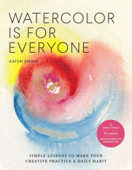 Title: Watercolor Is for Everyone: Simple Lessons to Make Your Creative Practice a Daily Habit, Author: Kateri Ewing