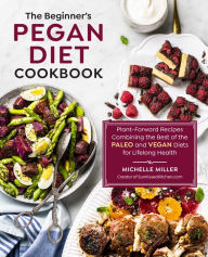 Title: The Beginner's Pegan Diet Cookbook: Plant-Forward Recipes Combining the Best of the Paleo and Vegan Diets for Lifelong Health, Author: Michelle Miller