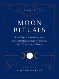 Title: 10-Minute Moon Rituals: Easy Tips for Working with Each Astrological Sign to Develop Your True, Lunar Nature, Author: Simone Butler