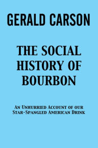 Title: The Social History of Bourbon: An Unhurried Account of Our Star-Spangled American Drink, Author: Gerald Carson