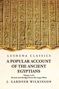 Title: A Popular Account of the Ancient Egyptians Revised and Abridged From His Larger Work Volume 2 of 2, Author: J Gardner Wilkinson