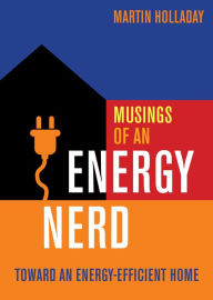 Title: Musings of an Energy Nerd: Toward an Energy-Efficient Home, Author: Martin Holladay