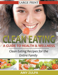 Title: Clean Eating: A Guide to Health and Wellness (LARGE PRINT): Clean Eating Recipes for the Entire Family, Author: Amy Zulpa