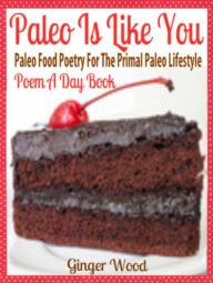 Title: Paleo Is Like You: Paleo Food Poetry For The Primal Paleo Lifestyle - Poem A Day Book (Perfect Poem For Mom Paleo Gift & Paleo Diet For Beginners Guide in Verses), Author: Ginger Wood