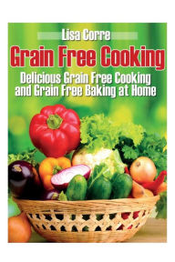 Title: Grain Free Cooking: Delicious Grain Free Cooking and Grain Free Baking at Home, Author: Lisa Corre