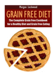 Title: Grain Free Diet: The Complete Grain Free Cookbook for a Healthy Diet and Grain Free Eating, Author: Morgan Lockwood