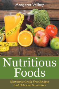 Title: Nutritious Foods: Nutritious Grain Free Recipes and Delicious Smoothies, Author: Margaret Wilkey