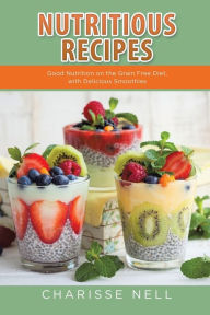 Title: Nutritious Recipes: Good Nutrition on the Grain Free Diet, with Delicious Smoothies, Author: Charisse Nell
