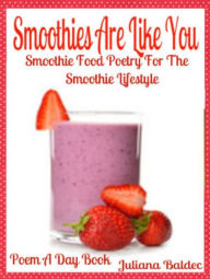Title: Smoothies Are Like You: Smoothie Food Poetry For The Smoothie Lifestyle - Poem A Day Book (Poem For Mom & Smoothie Gift & Smoothie Diet For Beginners Guide in Rhymes, Verses & Quotes), Author: Juliana Baldec