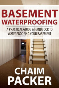 Title: Basement Waterproofing: A Practical Guide & Handbook to Waterproofing Your Basement, Author: Chaim Packer