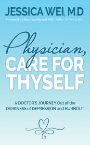 Title: Physician, Care for Thyself: A Doctor's Journey Out of the Darkness of Depression and Burnout formerly subtitled True Confessions of an OB/GYN Who Quit Her Job to Save Her Life, Author: Jessica Wei M.D.