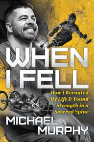 Title: When I Fell: How I Rerouted My Life and Found Strength in a Severed Spine, Author: Michael Murphy