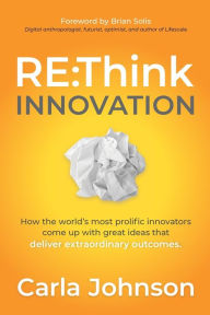 Title: RE:Think Innovation: How the World's Most Prolific Innovators Come Up with Great Ideas that Deliver Extraordinary Outcomes, Author: Carla Johnson