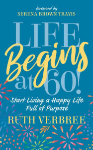 Title: Life Begins at 60!: Start Living a Happy Life Full of Purpose, Author: Ruth Verbree