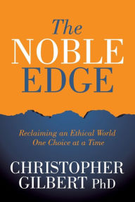 Title: The Noble Edge: Reclaiming an Ethical World One Choice at a Time, Author: Christopher Gilbert PhD