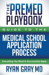 Title: The Premed Playbook Guide to the Medical School Application Process: Everything You Need to Successfully Apply, Author: Ryan Gray M.D.