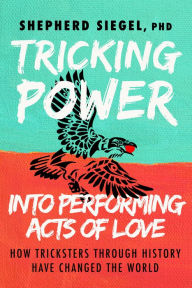 Title: Tricking Power into Performing Acts of Love: How Tricksters Through History Have Changed the World, Author: Shepherd Siegel
