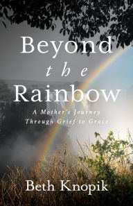 Title: Beyond the Rainbow: A Mother's Journey Through Grief to Grace, Author: Beth Knopik