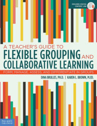 Title: A Teacher's Guide to Flexible Grouping and Collaborative Learning: Form, Manage, Assess, and Differentiate in Groups, Author: Dina Brulles
