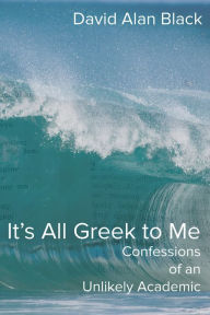 Title: It's All Greek to Me: Confessions of an Unlikely Academic, Author: David Alan Black