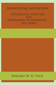 Title: Seventh-day Adventists Interpreting Scripture and Establishing Fundamental Doctrines, Author: Edward W H Vick