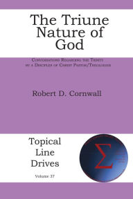 Title: The Triune Nature of God: Conversations Regarding the Trinity by a Disciples of Christ Pastor/Theologian, Author: Robert D Cornwall