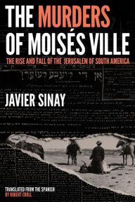 Title: The Murders of Moisés Ville: The Rise and Fall of the Jerusalem of South America, Author: Javier Sinay