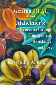 Title: Getting Real about Alzheimers: Rementia Through Engagement, Assistance, and Love, Author: Kassandra King