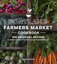Title: Portland Farmers Market Cookbook: 100 Seasonal Recipes and Stories that Celebrate Local Food and People, Author: Ellen Jackson