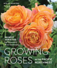 Title: Growing Roses in the Pacific Northwest: 90 Best Varieties for Successful Rose Gardening, Author: Nita-Jo Rountree