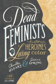 Title: Dead Feminists: Historic Heroines in Living Color, Author: Chandler O'Leary