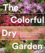 The Colorful Dry Garden: Over 100 Flowers and Vibrant Plants for Drought, Desert & Dry Times