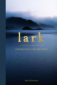 Title: Lark: Cooking Wild in the Northwest, Author: John Sundstrom