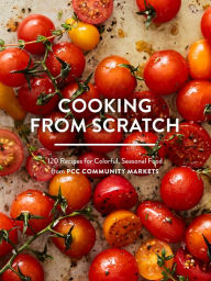 Title: Cooking from Scratch: 120 Recipes for Colorful, Seasonal Food from PCC Community Markets, Author: PCC Community Markets