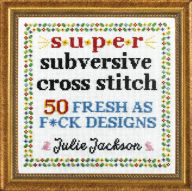 Title: Super Subversive Cross Stitch: 50 Fresh as F*ck Designs, Author: Julie Jackson
