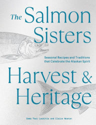 Title: The Salmon Sisters: Harvest & Heritage: Seasonal Recipes and Traditions that Celebrate the Alaskan Spirit, Author: Emma Teal Laukitis