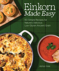 Title: Einkorn Made Easy: 50 Simple Recipes for Nature's Delicious Low-Gluten Ancient Grain, Author: Adrian J.S. Hale