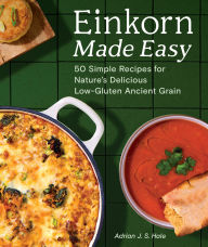 Title: Einkorn Made Easy: 50 Simple Recipes for Nature's Delicious Low-Gluten Ancient Grain, Author: Adrian J.S. Hale