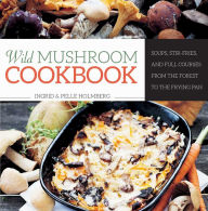 Title: Wild Mushroom Cookbook: Soups, Stir-Fries, and Full Courses from the Forest to the Frying Pan, Author: Ingrid Holmberg